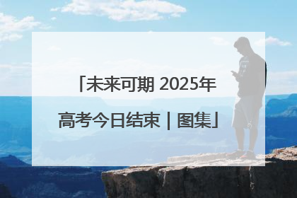 未来可期 2025年高考今日结束｜图集