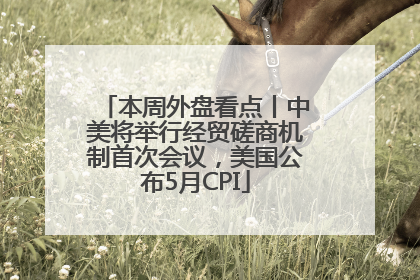 本周外盘看点丨中美将举行经贸磋商机制首次会议，美国公布5月CPI