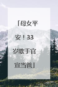母女平安！33岁歌手官宣当爸