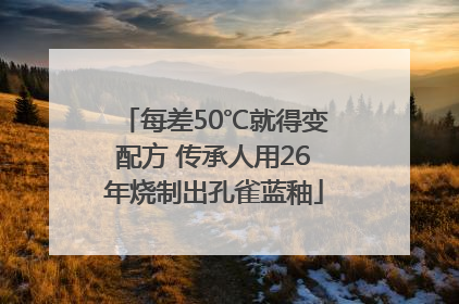每差50℃就得变配方 传承人用26年烧制出孔雀蓝釉
