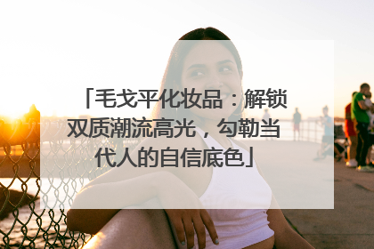 毛戈平化妆品：解锁双质潮流高光，勾勒当代人的自信底色