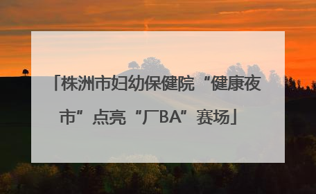 株洲市妇幼保健院“健康夜市”点亮“厂BA”赛场