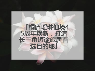 桐庐瑶琳仙境45周年焕新，打造长三角短途旅居首选目的地