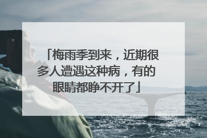梅雨季到来，近期很多人遭遇这种病，有的眼睛都睁不开了