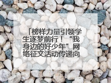 榜样力量引领学生逐梦前行！“我身边的好少年”网络征文活动传递向上力量