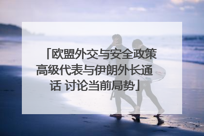欧盟外交与安全政策高级代表与伊朗外长通话 讨论当前局势