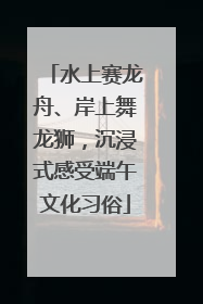 水上赛龙舟、岸上舞龙狮，沉浸式感受端午文化习俗