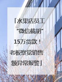 水果店员工“微信截胡”15万货款！老板察觉销售额异常报警