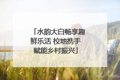 水韵大白畅享趣鲜乐活 校地携手赋能乡村振兴