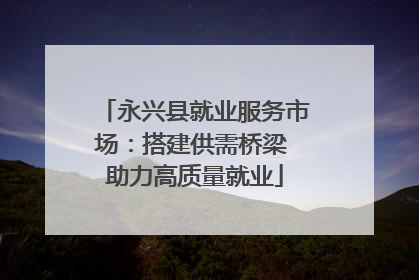 永兴县就业服务市场：搭建供需桥梁 助力高质量就业