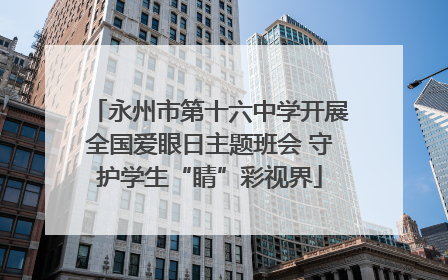永州市第十六中学开展全国爱眼日主题班会 守护学生“睛”彩视界