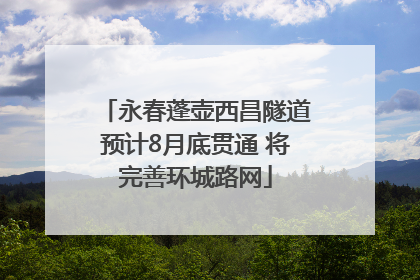 永春蓬壶西昌隧道预计8月底贯通 将完善环城路网