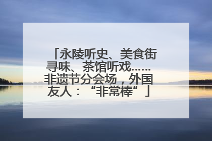 永陵听史、美食街寻味、茶馆听戏……非遗节分会场，外国友人：“非常棒”