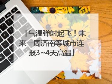 气温弹射起飞！未来一周济南等城市连报3~4天高温