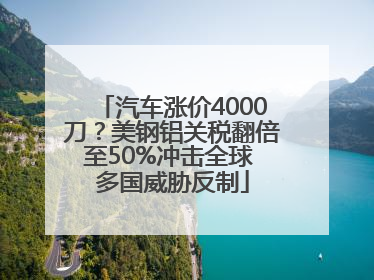 汽车涨价4000刀？美钢铝关税翻倍至50%冲击全球 多国威胁反制