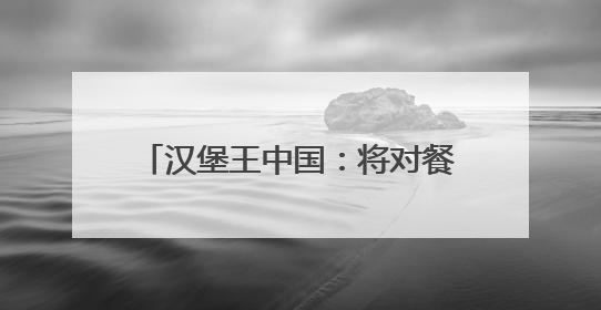汉堡王中国：将对餐厅门店布局进行全面评估，关闭部分门店并新开40至60家