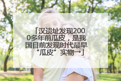 汉遗址发现2000多年前瓜皮，是我国目前发现时代最早“瓜皮”实物→