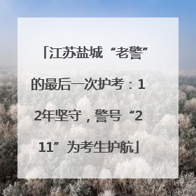 江苏盐城“老警”的最后一次护考：12年坚守，警号“211”为考生护航