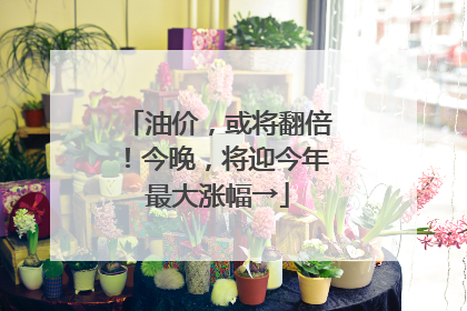 油价，或将翻倍！今晚，将迎今年最大涨幅→