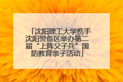 沈阳理工大学携手沈阳警备区举办第二届“上阵父子兵”国防教育亲子活动