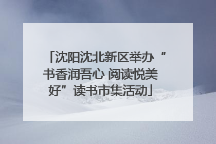 沈阳沈北新区举办“书香润吾心 阅读悦美好”读书市集活动