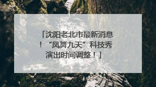 沈阳老北市最新消息！“凤舞九天”科技秀演出时间调整！