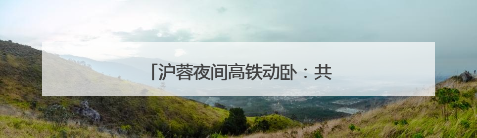 沪蓉夜间高铁动卧：共饮一江水，携手向未来