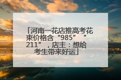 河南一花店推高考花束价格含“985”“211”，店主：想给考生带来好运