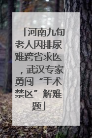河南九旬老人因排尿难跨省求医，武汉专家勇闯“手术禁区”解难题