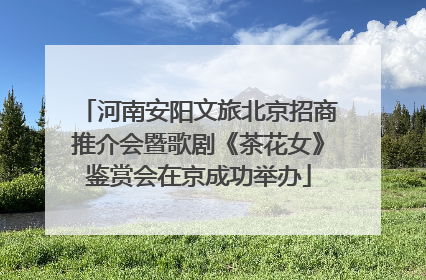 河南安阳文旅北京招商推介会暨歌剧《茶花女》鉴赏会在京成功举办
