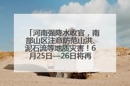 河南强降水收官，南部山区注意防范山洪、泥石流等地质灾害！6月25日—26日将再迎大范围降水