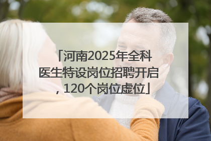 河南2025年全科医生特设岗位招聘开启，120个岗位虚位