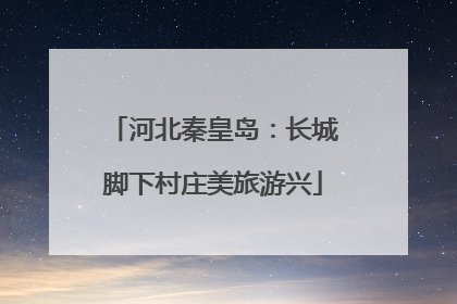 河北秦皇岛：长城脚下村庄美旅游兴