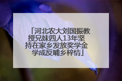 河北农大刘国振教授兄妹四人13年坚持在家乡发放奖学金 学成反哺乡梓情