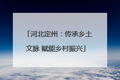 河北定州：传承乡土文脉 赋能乡村振兴