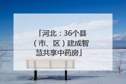 河北：36个县（市、区）建成智慧共享中药房