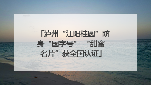 泸州“江阳桂圆”跻身“国字号” “甜蜜名片”获全国认证