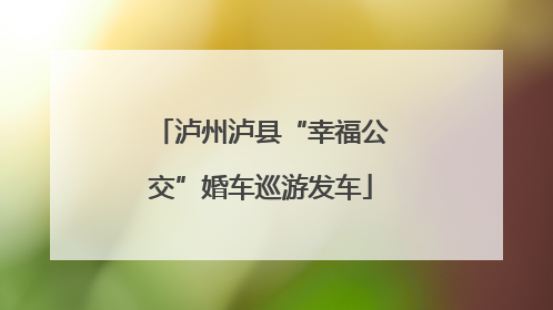 泸州泸县“幸福公交”婚车巡游发车