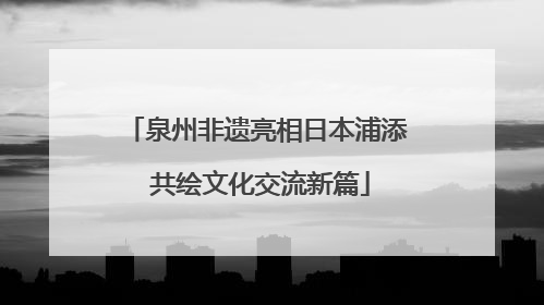 泉州非遗亮相日本浦添 共绘文化交流新篇
