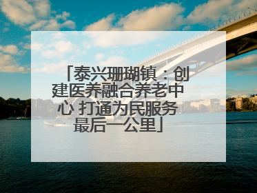泰兴珊瑚镇：创建医养融合养老中心 打通为民服务最后一公里