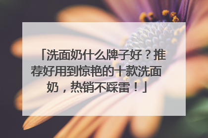 洗面奶什么牌子好？推荐好用到惊艳的十款洗面奶，热销不踩雷！
