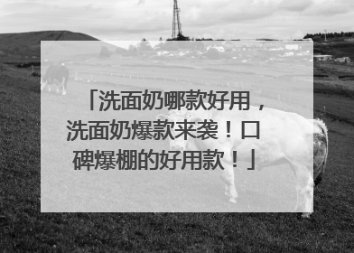 洗面奶哪款好用，洗面奶爆款来袭！口碑爆棚的好用款！