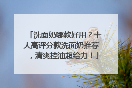 洗面奶哪款好用？十大高评分款洗面奶推荐，清爽控油超给力！