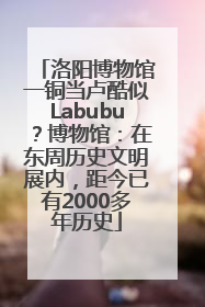 洛阳博物馆一铜当卢酷似Labubu？博物馆：在东周历史文明展内，距今已有2000多年历史