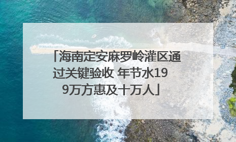 海南定安麻罗岭灌区通过关键验收 年节水199万方惠及十万人