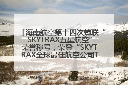 海南航空第十四次蝉联“SKYTRAX五星航空”荣誉称号，荣登“SKYTRAX全球最佳航空公司TOP10”榜单
