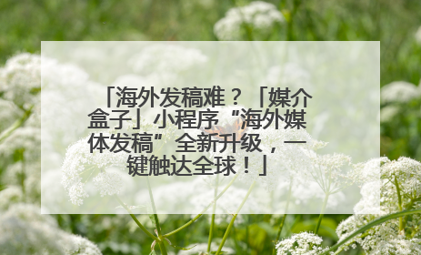 海外发稿难？「媒介盒子」小程序“海外媒体发稿”全新升级，一键触达全球！