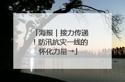 海报｜接力传递！防汛抗灾一线的怀化力量→