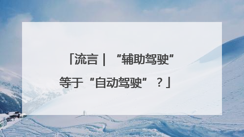 流言｜“辅助驾驶”等于“自动驾驶”？