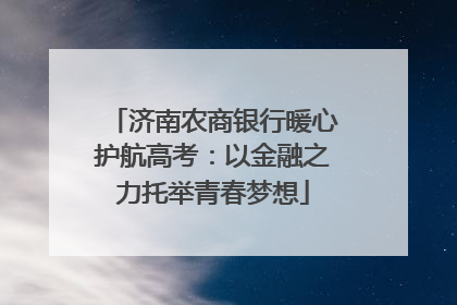 济南农商银行暖心护航高考：以金融之力托举青春梦想